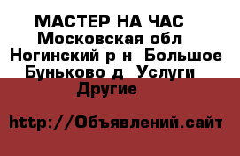 МАСТЕР НА ЧАС - Московская обл., Ногинский р-н, Большое Буньково д. Услуги » Другие   